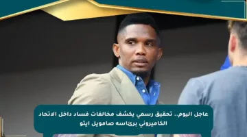 عاجل اليوم.. تحقيق رسمي يكشف مخالفات فساد داخل الاتحاد الكاميروني برئاسة صامويل إيتو